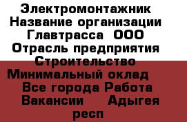 Электромонтажник › Название организации ­ Главтрасса, ООО › Отрасль предприятия ­ Строительство › Минимальный оклад ­ 1 - Все города Работа » Вакансии   . Адыгея респ.